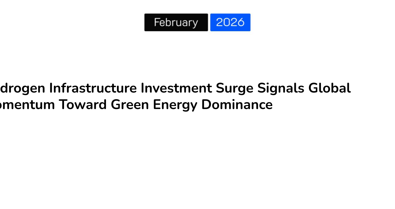 Hydrogen Infrastructure Investment Surge Signals Global Momentum Toward Green Energy Dominance
