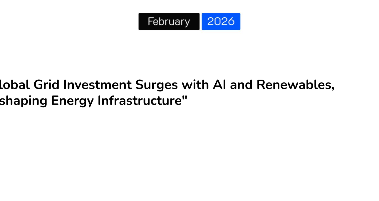 “Global Grid Investment Surges with AI and Renewables, Reshaping Energy Infrastructure”