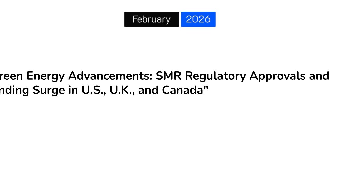 “Green Energy Advancements: SMR Regulatory Approvals and Funding Surge in U.S., U.K., and Canada”