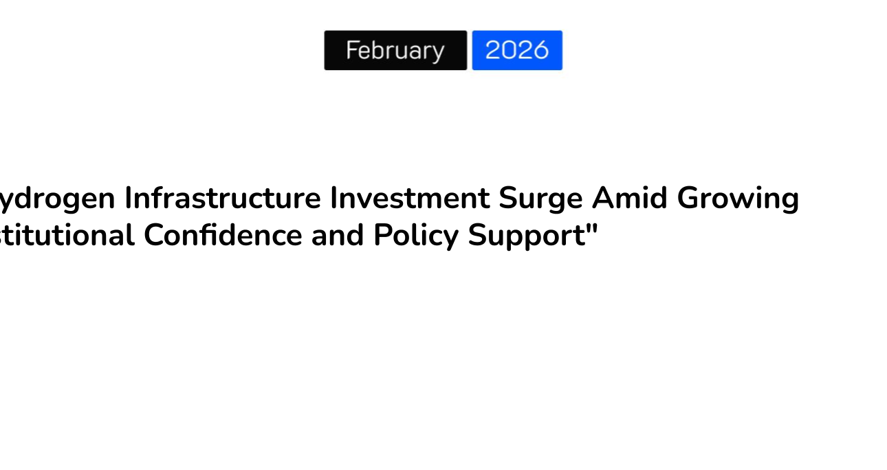 “Hydrogen Infrastructure Investment Surge Amid Growing Institutional Confidence and Policy Support”