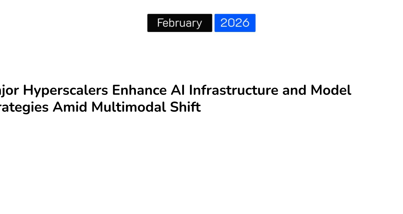 Major Hyperscalers Enhance AI Infrastructure and Model Strategies Amid Multimodal Shift