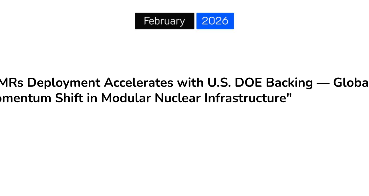 “SMRs Deployment Accelerates with U.S. DOE Backing — Global Momentum Shift in Modular Nuclear Infrastructure”