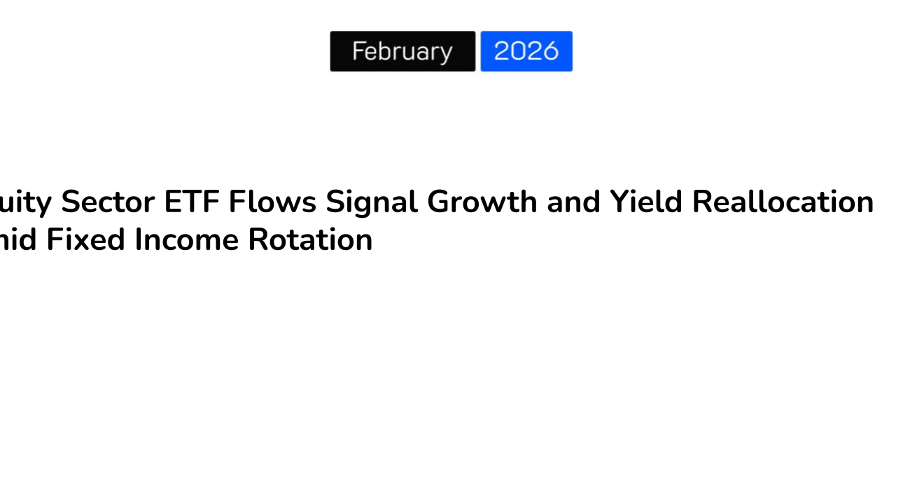 Equity Sector ETF Flows Signal Growth and Yield Reallocation Amid Fixed Income Rotation