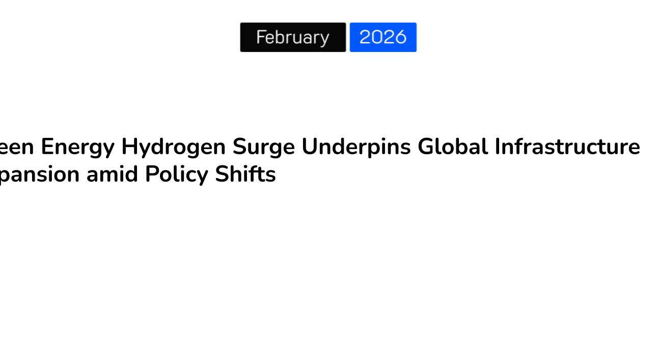 Green Energy Hydrogen Surge Underpins Global Infrastructure Expansion amid Policy Shifts